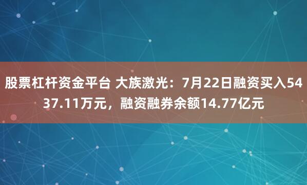 股票杠杆资金平台 大族激光：7月22日融资买入5437.11万元，融资融券余额14.77亿元