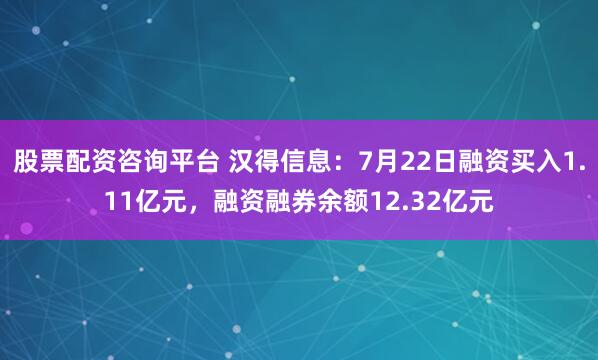 股票配资咨询平台 汉得信息：7月22日融资买入1.11亿元，融资融券余额12.32亿元