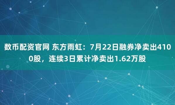 数币配资官网 东方雨虹：7月22日融券净卖出4100股，连续3日累计净卖出1.62万股