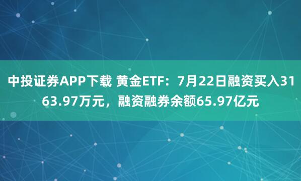 中投证券APP下载 黄金ETF：7月22日融资买入3163.97万元，融资融券余额65.97亿元
