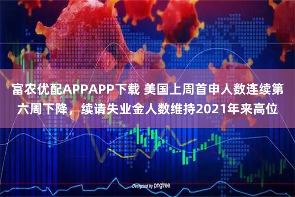 富农优配APPAPP下载 美国上周首申人数连续第六周下降，续请失业金人数维持2021年来高位