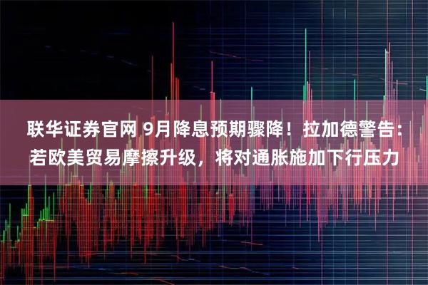 联华证券官网 9月降息预期骤降！拉加德警告：若欧美贸易摩擦升级，将对通胀施加下行压力