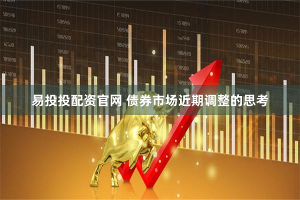 易投投配资官网 债券市场近期调整的思考