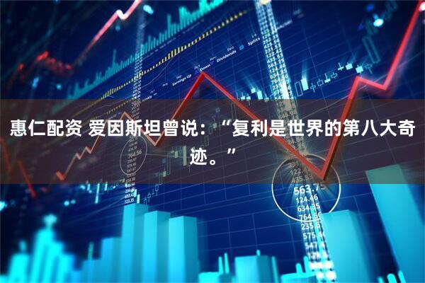 惠仁配资 爱因斯坦曾说：“复利是世界的第八大奇迹。”