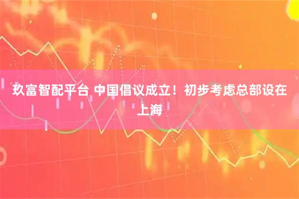 玖富智配平台 中国倡议成立！初步考虑总部设在上海