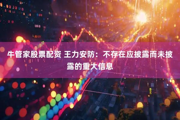 牛管家股票配资 王力安防：不存在应披露而未披露的重大信息