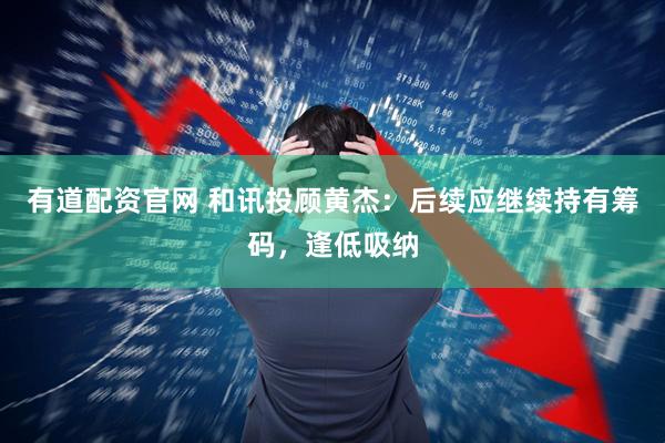 有道配资官网 和讯投顾黄杰：后续应继续持有筹码，逢低吸纳