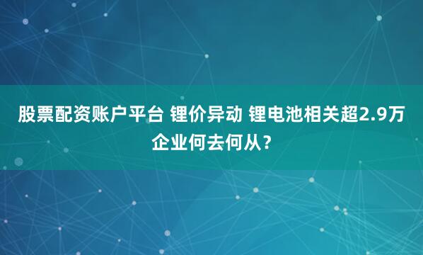 股票配资账户平台 锂价异动 锂电池相关超2.9万企业何去何从？