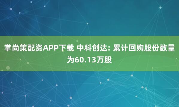 掌尚策配资APP下载 中科创达: 累计回购股份数量为60.13万股