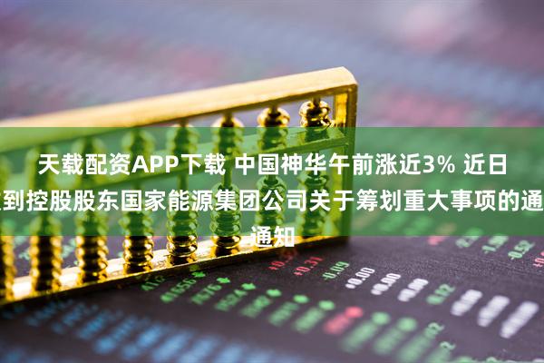 天载配资APP下载 中国神华午前涨近3% 近日收到控股股东国家能源集团公司关于筹划重大事项的通知
