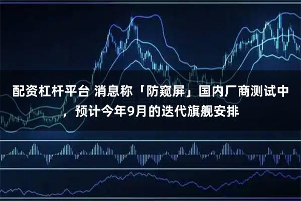 配资杠杆平台 消息称「防窥屏」国内厂商测试中，预计今年9月的迭代旗舰安排