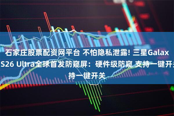 石家庄股票配资网平台 不怕隐私泄露! 三星Galaxy S26 Ultra全球首发防窥屏：硬件级防窥 支持一键开关