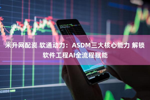 米升网配资 软通动力：ASDM三大核心能力 解锁软件工程AI全流程赋能