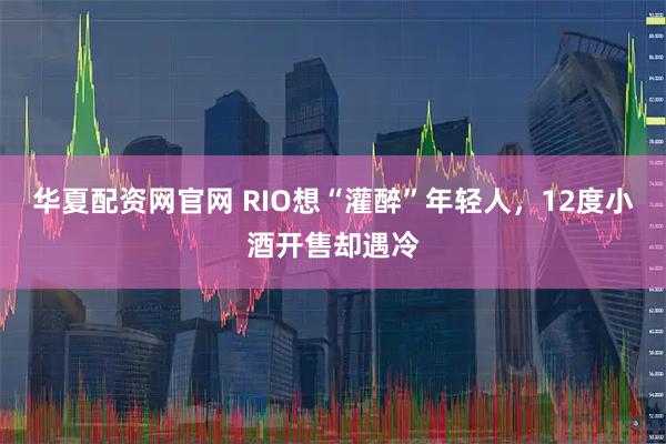 华夏配资网官网 RIO想“灌醉”年轻人，12度小酒开售却遇冷