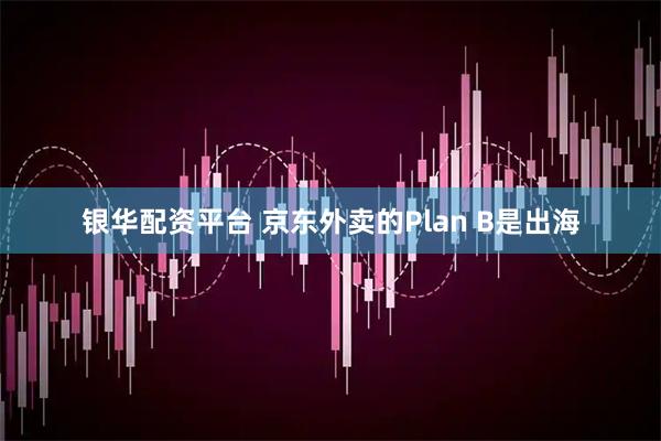 银华配资平台 京东外卖的Plan B是出海