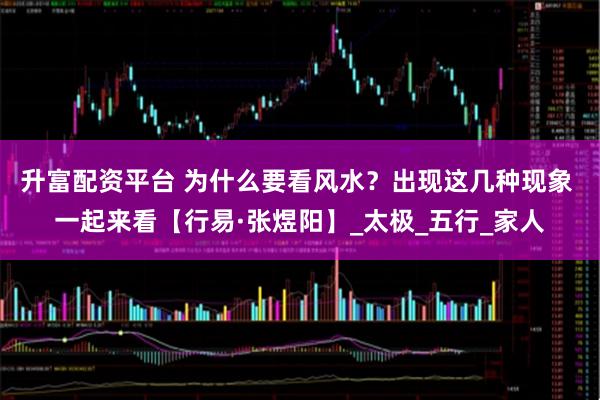 升富配资平台 为什么要看风水？出现这几种现象 一起来看【行易·张煜阳】_太极_五行_家人