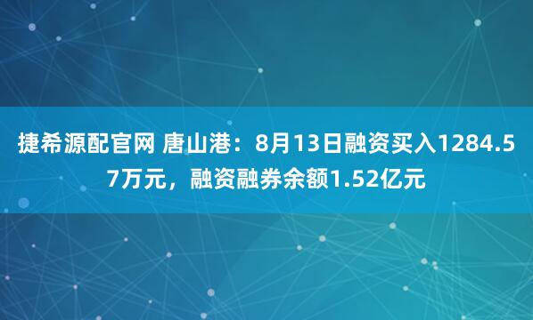 捷希源配官网 唐山港：8月13日融资买入1284.57万元，融资融券余额1.52亿元