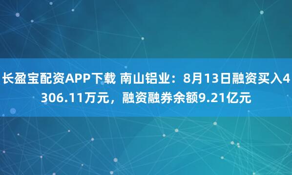 长盈宝配资APP下载 南山铝业：8月13日融资买入4306.11万元，融资融券余额9.21亿元