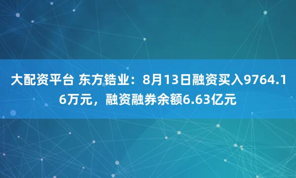 大配资平台 东方锆业：8月13日融资买入9764.16万元，融资融券余额6.63亿元