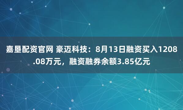 嘉垦配资官网 豪迈科技：8月13日融资买入1208.08万元，融资融券余额3.85亿元