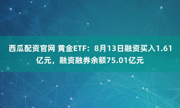西瓜配资官网 黄金ETF：8月13日融资买入1.61亿元，融资融券余额75.01亿元
