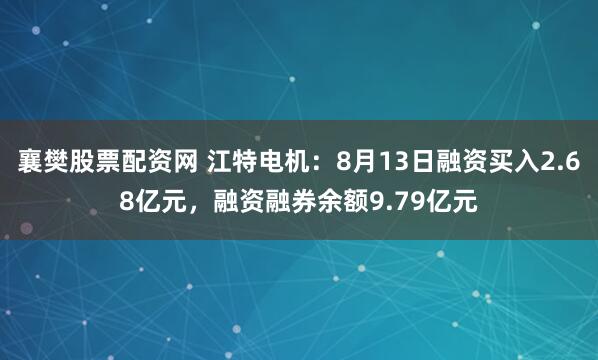 襄樊股票配资网 江特电机：8月13日融资买入2.68亿元，融资融券余额9.79亿元