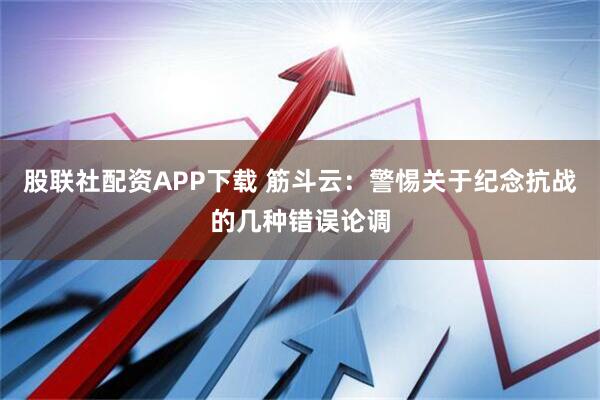 股联社配资APP下载 筋斗云：警惕关于纪念抗战的几种错误论调
