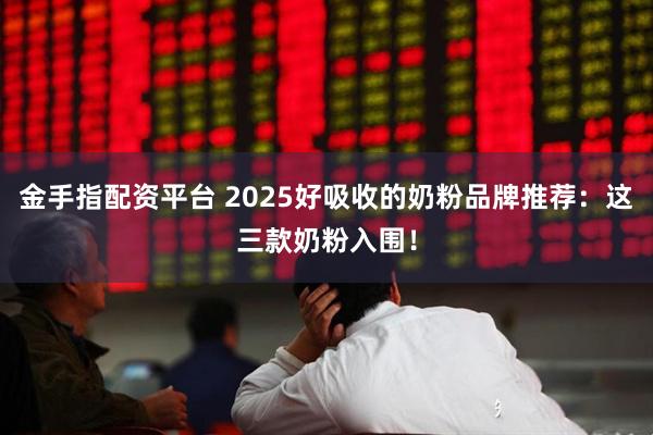 金手指配资平台 2025好吸收的奶粉品牌推荐：这三款奶粉入围！