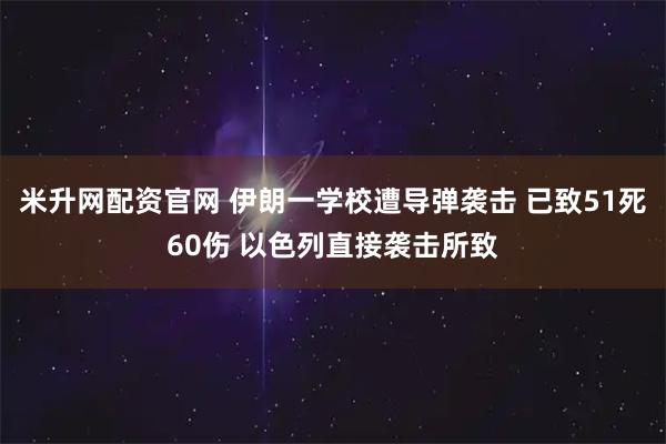 米升网配资官网 伊朗一学校遭导弹袭击 已致51死60伤 以色列直接袭击所致