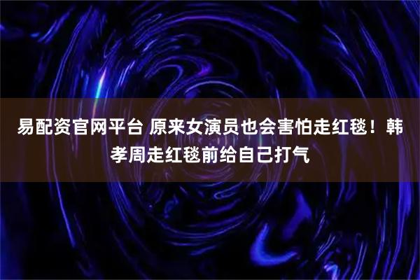 易配资官网平台 原来女演员也会害怕走红毯！韩孝周走红毯前给自己打气