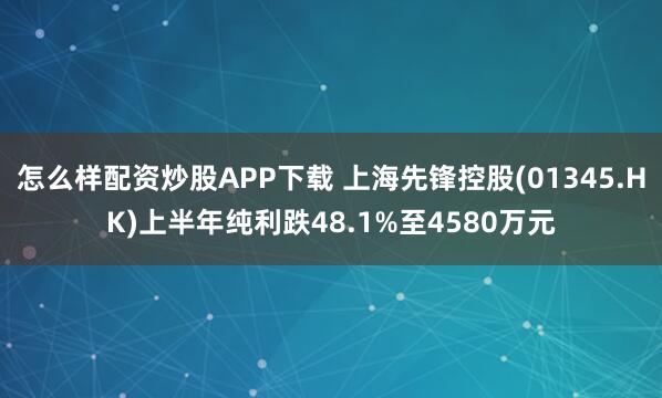 怎么样配资炒股APP下载 上海先锋控股(01345.HK)上半年纯利跌48.1%至4580万元