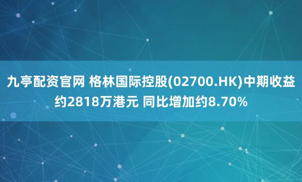 九亭配资官网 格林国际控股(02700.HK)中期收益约2818万港元 同比增加约8.70%