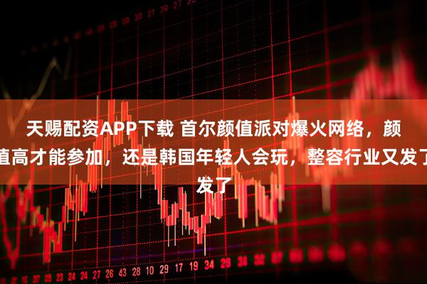 天赐配资APP下载 首尔颜值派对爆火网络，颜值高才能参加，还是韩国年轻人会玩，整容行业又发了