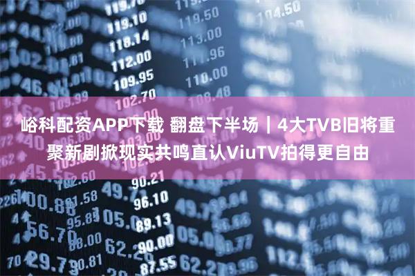 峪科配资APP下载 翻盘下半场|4大TVB旧将重聚新剧掀现实共鸣直认ViuTV拍得更自由