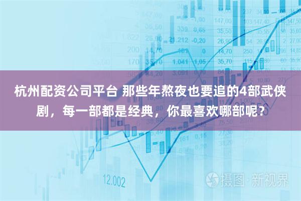 杭州配资公司平台 那些年熬夜也要追的4部武侠剧,每一部都是经典,你最喜欢哪部呢?