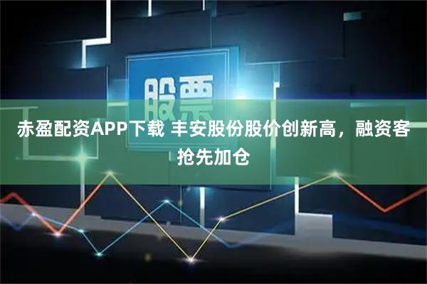赤盈配资APP下载 丰安股份股价创新高，融资客抢先加仓