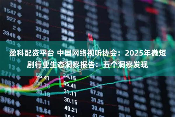 盈科配资平台 中国网络视听协会:2025年微短剧行业生态洞察报告:五个洞察发现