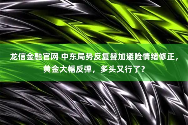 龙信金融官网 中东局势反复叠加避险情绪修正，黄金大幅反弹，多头又行了？