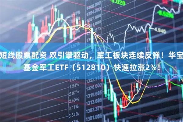 短线股票配资 双引擎驱动，军工板块连续反弹！华宝基金军工ETF（512810）快速拉涨2%！