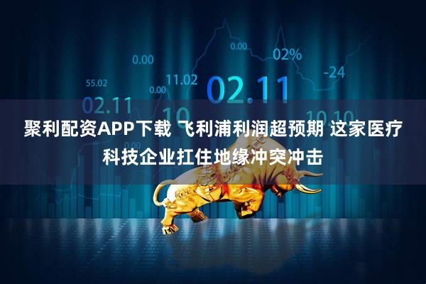 聚利配资APP下载 飞利浦利润超预期 这家医疗科技企业扛住地缘冲突冲击