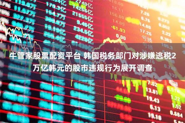 牛管家股票配资平台 韩国税务部门对涉嫌逃税2万亿韩元的股市违规行为展开调查