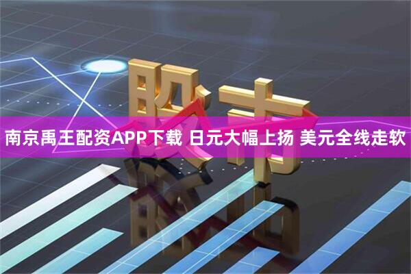 南京禹王配资APP下载 日元大幅上扬 美元全线走软