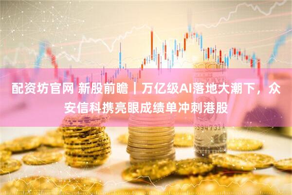 配资坊官网 新股前瞻｜万亿级AI落地大潮下，众安信科携亮眼成绩单冲刺港股