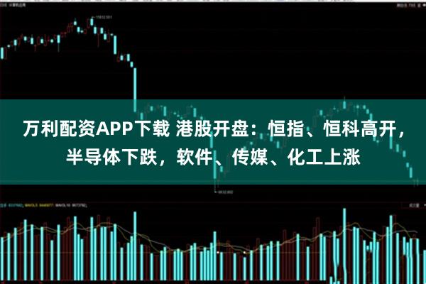 万利配资APP下载 港股开盘：恒指、恒科高开，半导体下跌，软件、传媒、化工上涨